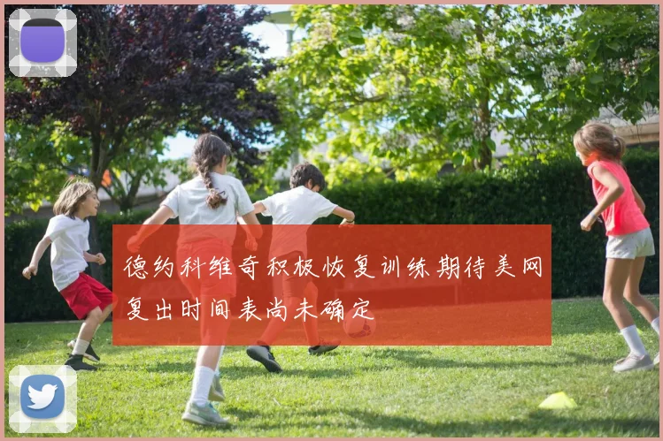 德约科维奇积极恢复训练期待美网复出时间表尚未确定