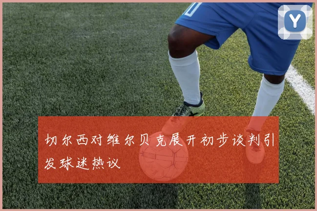 切尔西对维尔贝克展开初步谈判引发球迷热议