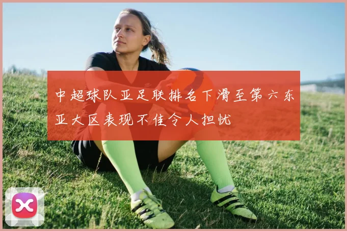 中超球队亚足联排名下滑至第六东亚大区表现不佳令人担忧