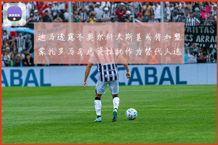 迪马透露齐奥尔科夫斯基或将加盟蒙扎罗马考虑莫拉托作为替代人选