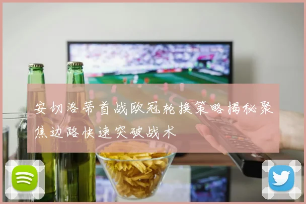 安切洛蒂首战欧冠轮换策略揭秘聚焦边路快速突破战术