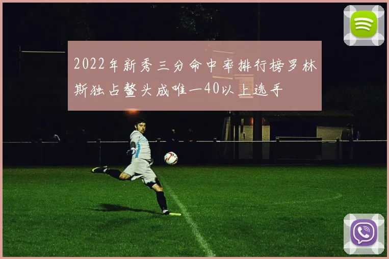 2022年新秀三分命中率排行榜罗林斯独占鳌头成唯一40以上选手