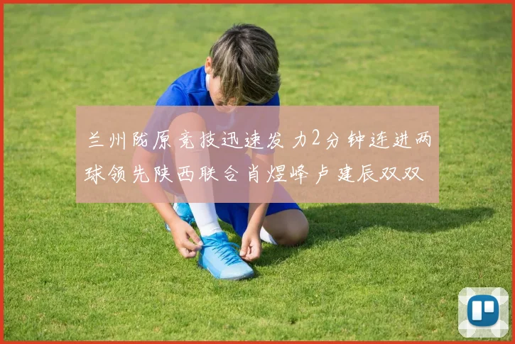 兰州陇原竞技迅速发力2分钟连进两球领先陕西联合肖煜峰卢建辰双双破门