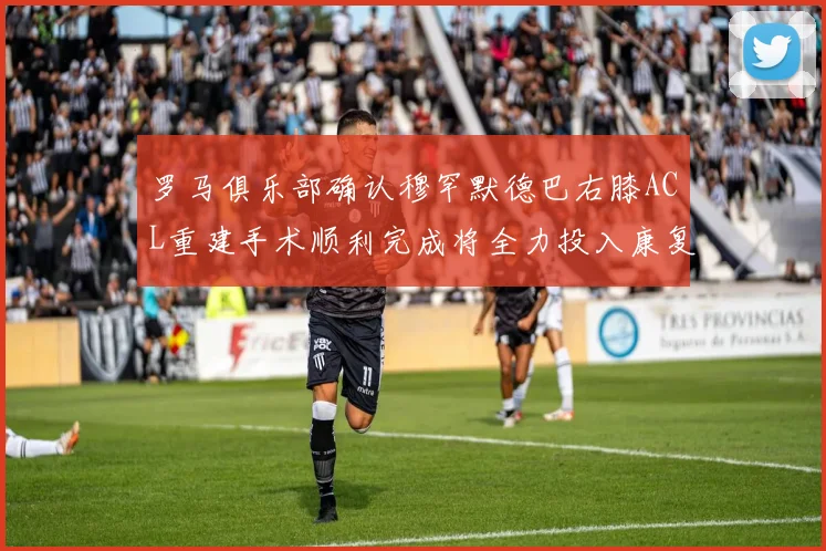 罗马俱乐部确认穆罕默德巴右膝ACL重建手术顺利完成将全力投入康复训练