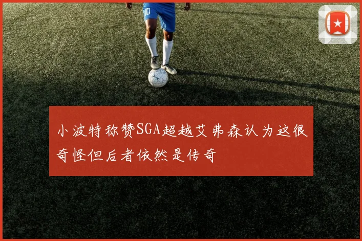 小波特称赞SGA超越艾弗森认为这很奇怪但后者依然是传奇