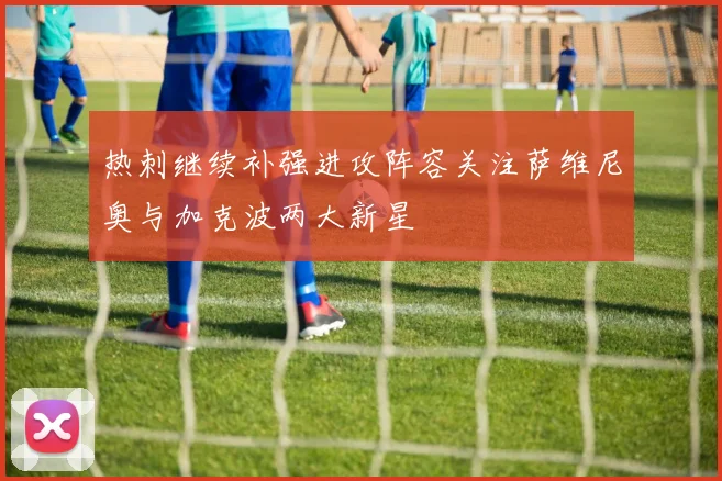 热刺继续补强进攻阵容关注萨维尼奥与加克波两大新星