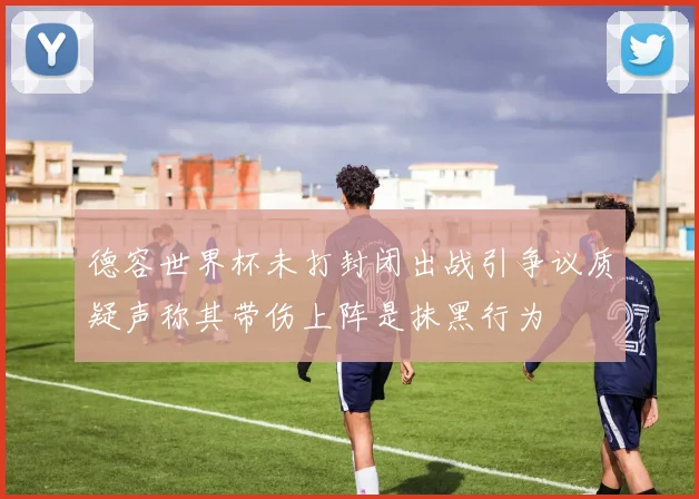 德容世界杯未打封闭出战引争议质疑声称其带伤上阵是抹黑行为