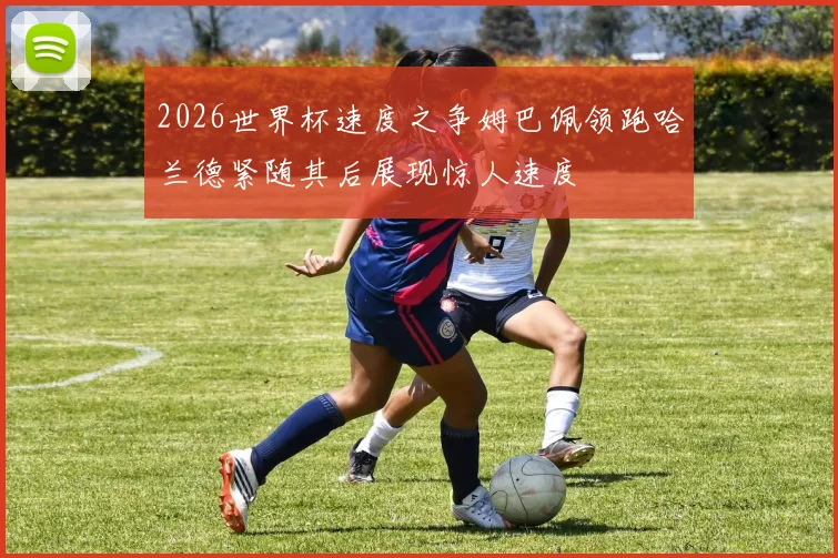 2026世界杯速度之争姆巴佩领跑哈兰德紧随其后展现惊人速度