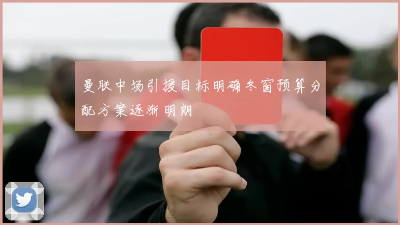 曼联中场引援目标明确冬窗预算分配方案逐渐明朗