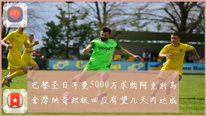巴黎圣日耳曼5000万求购阿克利乌舍摩纳哥积极回应有望几天内达成协议