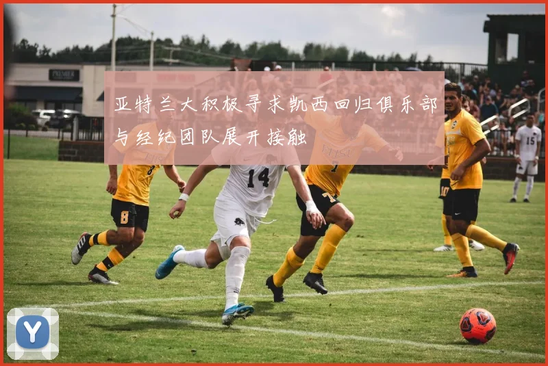 亚特兰大积极寻求凯西回归俱乐部与经纪团队展开接触