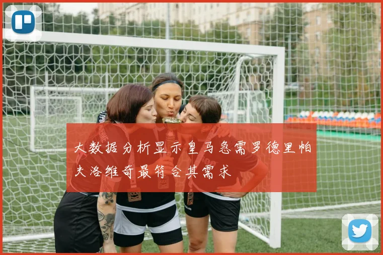 大数据分析显示皇马急需罗德里帕夫洛维奇最符合其需求