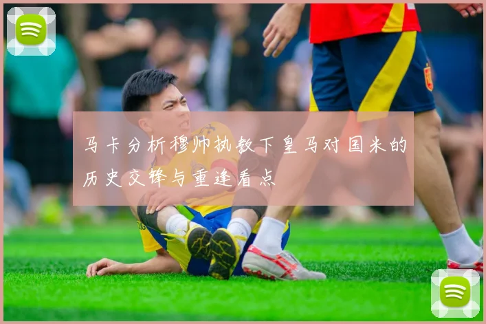 马卡分析穆帅执教下皇马对国米的历史交锋与重逢看点